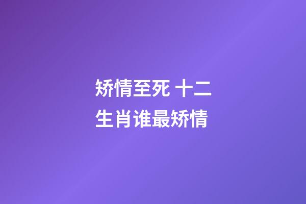 矫情至死 十二生肖谁最矫情